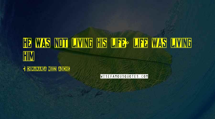 Chimamanda Ngozi Adichie Quotes: He was not living his life; life was living him