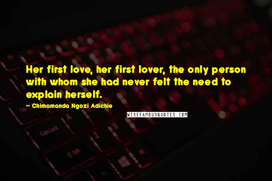Chimamanda Ngozi Adichie Quotes: Her first love, her first lover, the only person with whom she had never felt the need to explain herself.