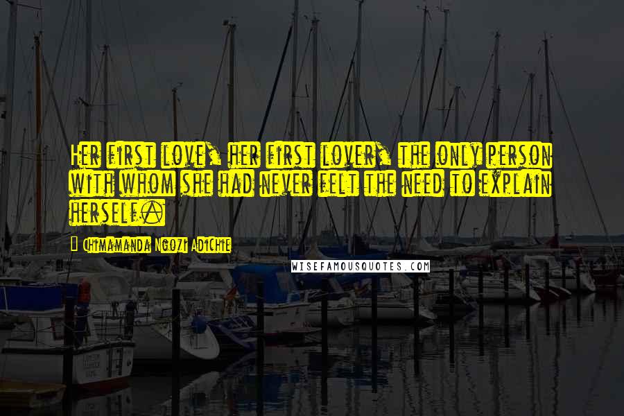 Chimamanda Ngozi Adichie Quotes: Her first love, her first lover, the only person with whom she had never felt the need to explain herself.