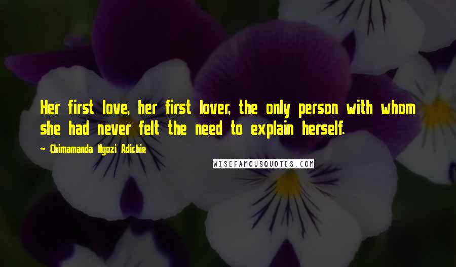 Chimamanda Ngozi Adichie Quotes: Her first love, her first lover, the only person with whom she had never felt the need to explain herself.