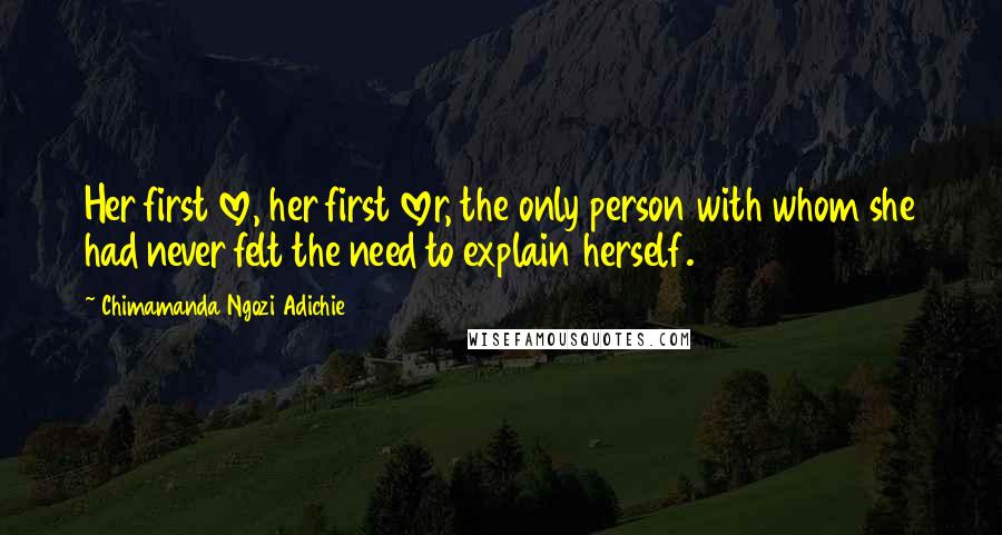 Chimamanda Ngozi Adichie Quotes: Her first love, her first lover, the only person with whom she had never felt the need to explain herself.