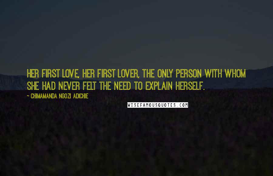 Chimamanda Ngozi Adichie Quotes: Her first love, her first lover, the only person with whom she had never felt the need to explain herself.