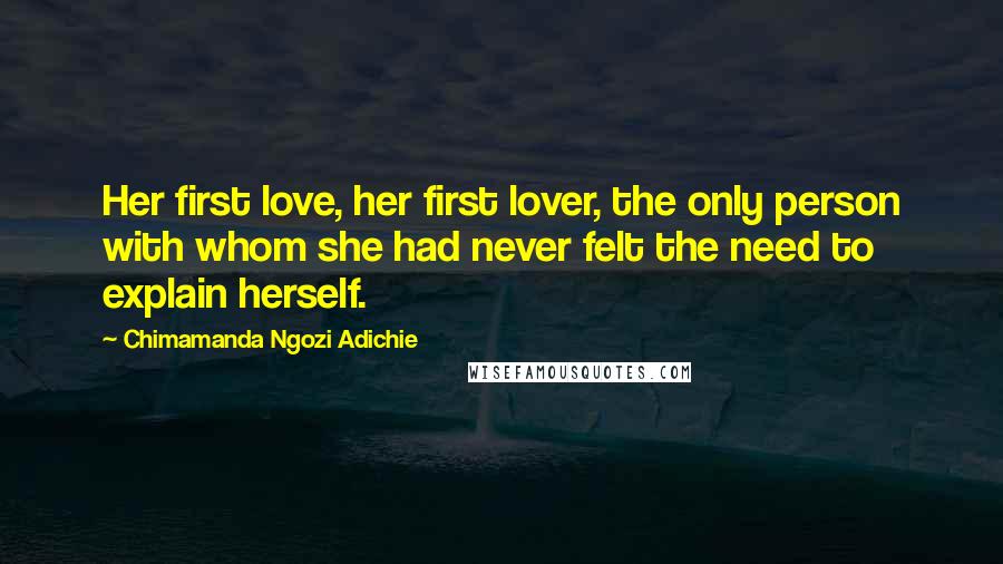 Chimamanda Ngozi Adichie Quotes: Her first love, her first lover, the only person with whom she had never felt the need to explain herself.