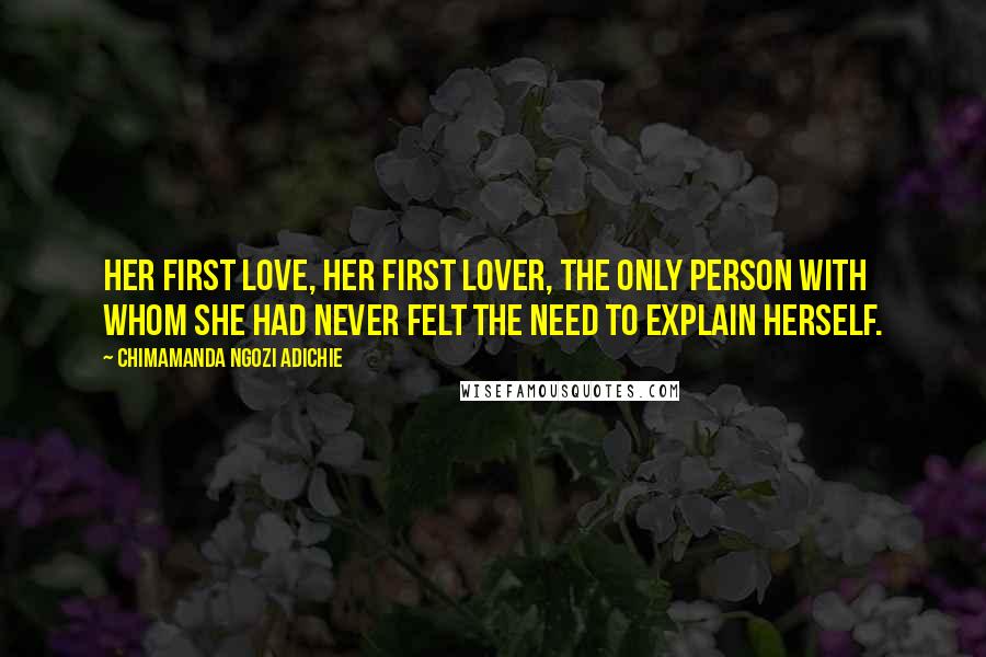 Chimamanda Ngozi Adichie Quotes: Her first love, her first lover, the only person with whom she had never felt the need to explain herself.