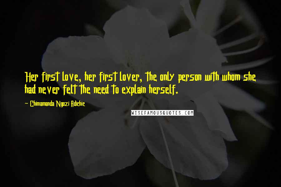 Chimamanda Ngozi Adichie Quotes: Her first love, her first lover, the only person with whom she had never felt the need to explain herself.