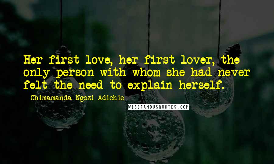 Chimamanda Ngozi Adichie Quotes: Her first love, her first lover, the only person with whom she had never felt the need to explain herself.