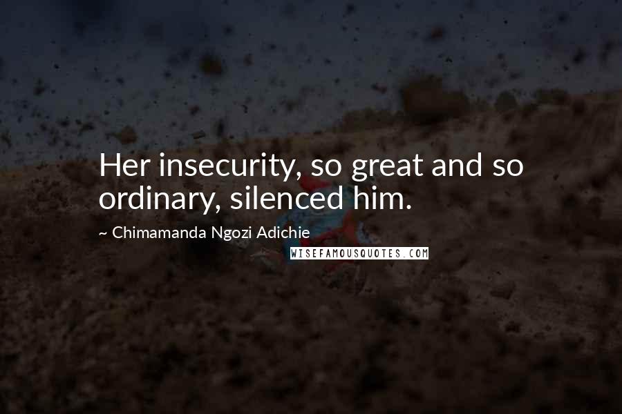 Chimamanda Ngozi Adichie Quotes: Her insecurity, so great and so ordinary, silenced him.