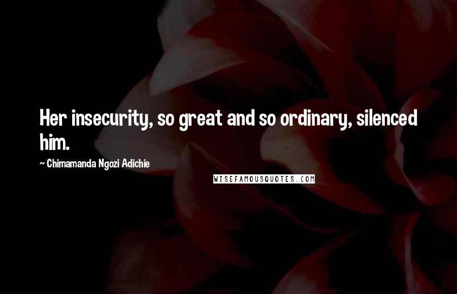 Chimamanda Ngozi Adichie Quotes: Her insecurity, so great and so ordinary, silenced him.