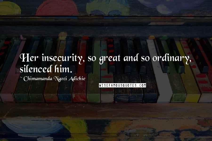 Chimamanda Ngozi Adichie Quotes: Her insecurity, so great and so ordinary, silenced him.