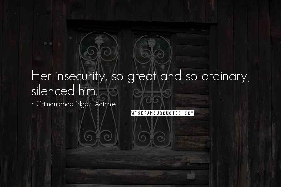 Chimamanda Ngozi Adichie Quotes: Her insecurity, so great and so ordinary, silenced him.