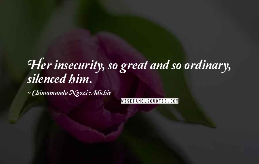 Chimamanda Ngozi Adichie Quotes: Her insecurity, so great and so ordinary, silenced him.