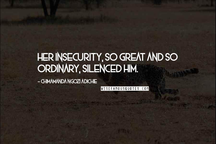 Chimamanda Ngozi Adichie Quotes: Her insecurity, so great and so ordinary, silenced him.