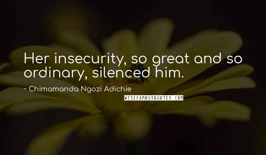 Chimamanda Ngozi Adichie Quotes: Her insecurity, so great and so ordinary, silenced him.