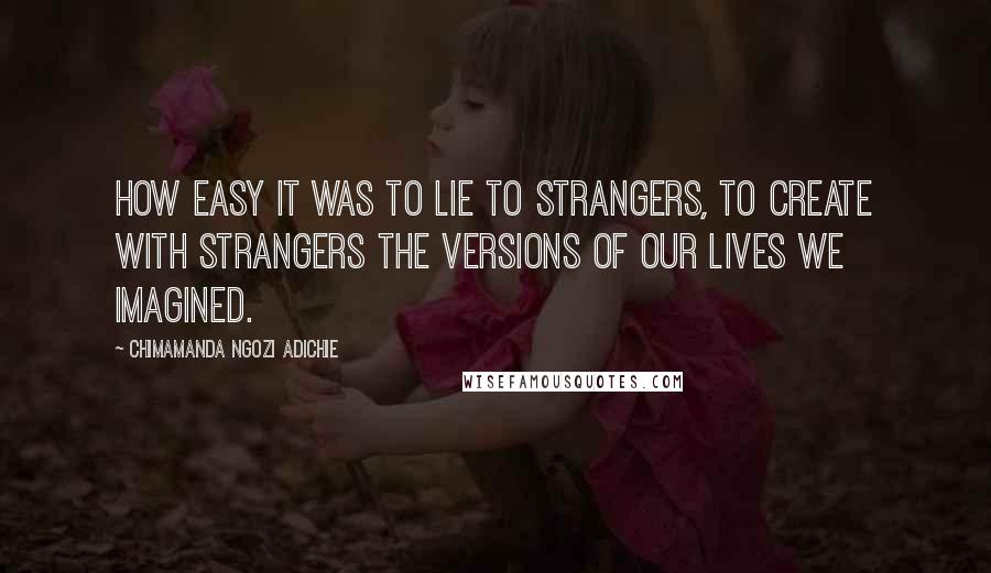 Chimamanda Ngozi Adichie Quotes: How easy it was to lie to strangers, to create with strangers the versions of our lives we imagined.