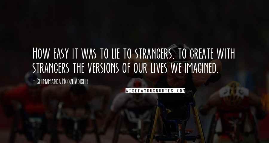 Chimamanda Ngozi Adichie Quotes: How easy it was to lie to strangers, to create with strangers the versions of our lives we imagined.