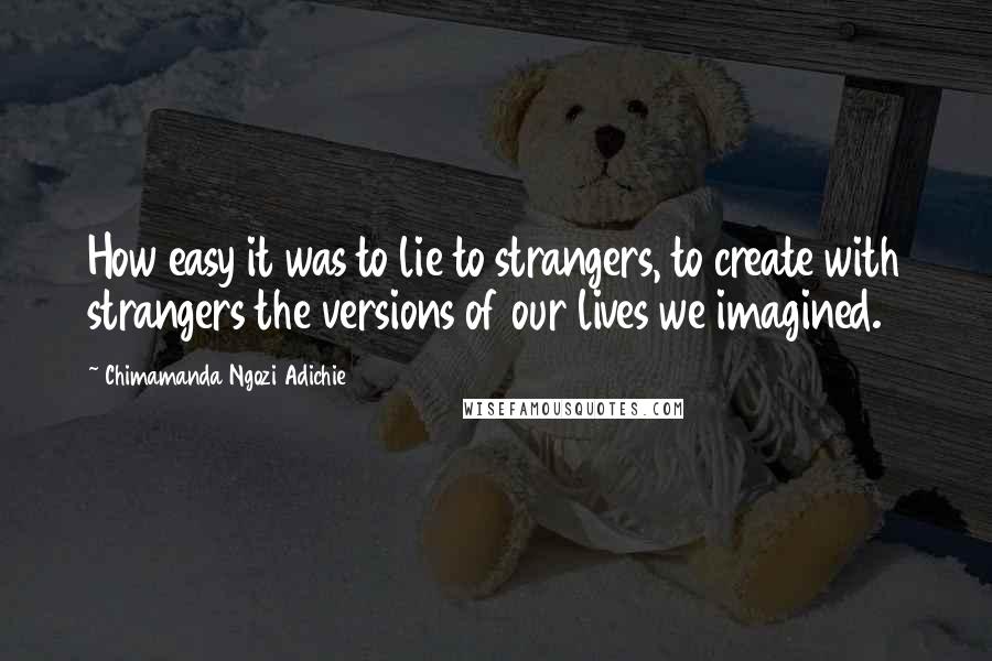 Chimamanda Ngozi Adichie Quotes: How easy it was to lie to strangers, to create with strangers the versions of our lives we imagined.