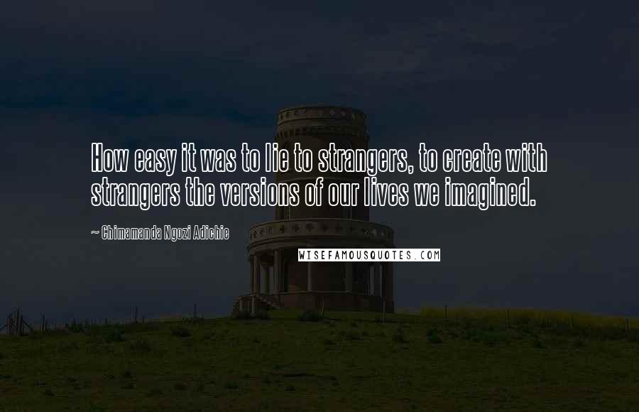 Chimamanda Ngozi Adichie Quotes: How easy it was to lie to strangers, to create with strangers the versions of our lives we imagined.