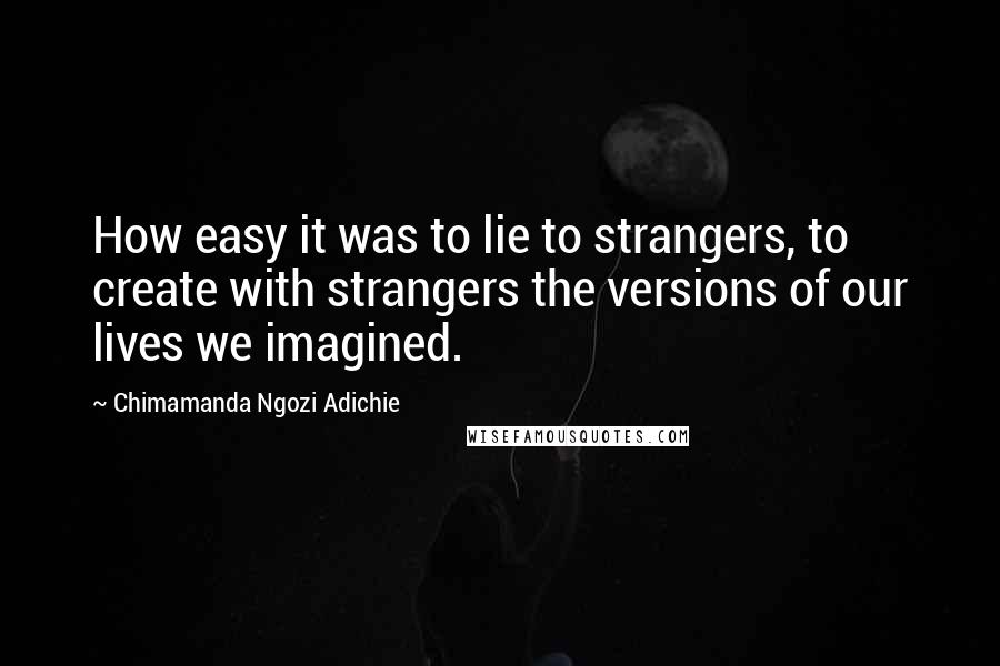 Chimamanda Ngozi Adichie Quotes: How easy it was to lie to strangers, to create with strangers the versions of our lives we imagined.