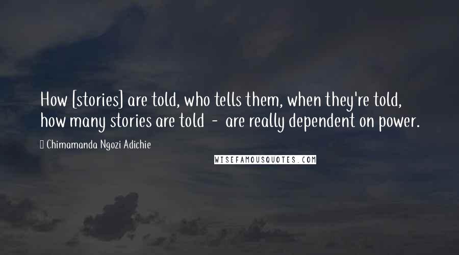 Chimamanda Ngozi Adichie Quotes: How [stories] are told, who tells them, when they're told, how many stories are told  -  are really dependent on power.