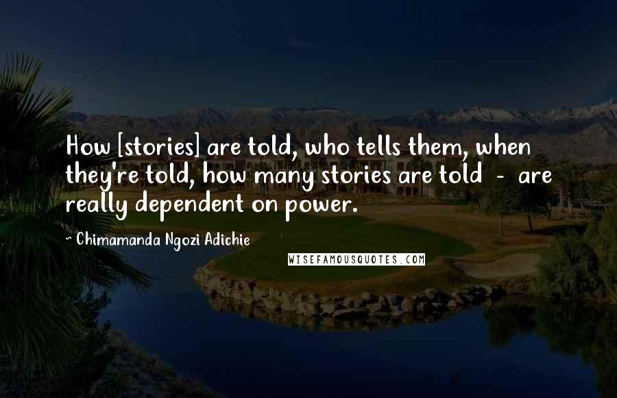 Chimamanda Ngozi Adichie Quotes: How [stories] are told, who tells them, when they're told, how many stories are told  -  are really dependent on power.