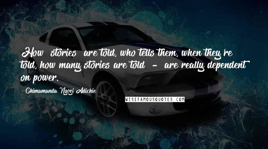 Chimamanda Ngozi Adichie Quotes: How [stories] are told, who tells them, when they're told, how many stories are told  -  are really dependent on power.