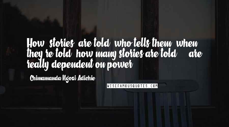 Chimamanda Ngozi Adichie Quotes: How [stories] are told, who tells them, when they're told, how many stories are told  -  are really dependent on power.