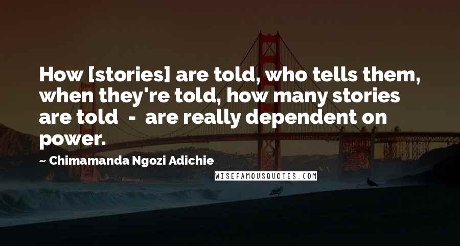 Chimamanda Ngozi Adichie Quotes: How [stories] are told, who tells them, when they're told, how many stories are told  -  are really dependent on power.