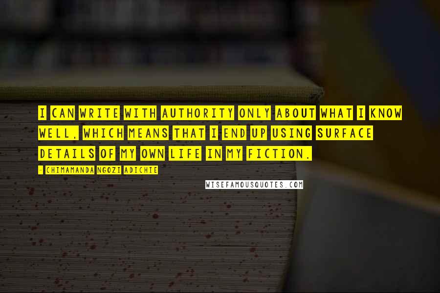 Chimamanda Ngozi Adichie Quotes: I can write with authority only about what I know well, which means that I end up using surface details of my own life in my fiction.