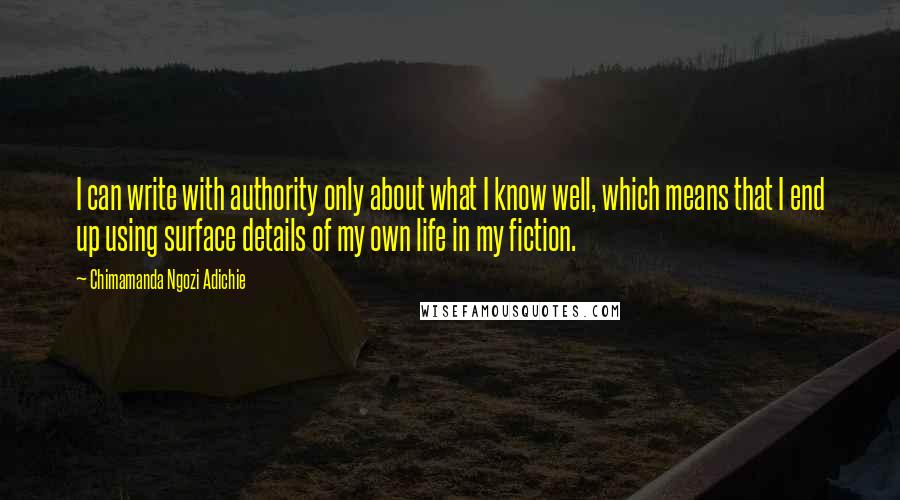Chimamanda Ngozi Adichie Quotes: I can write with authority only about what I know well, which means that I end up using surface details of my own life in my fiction.