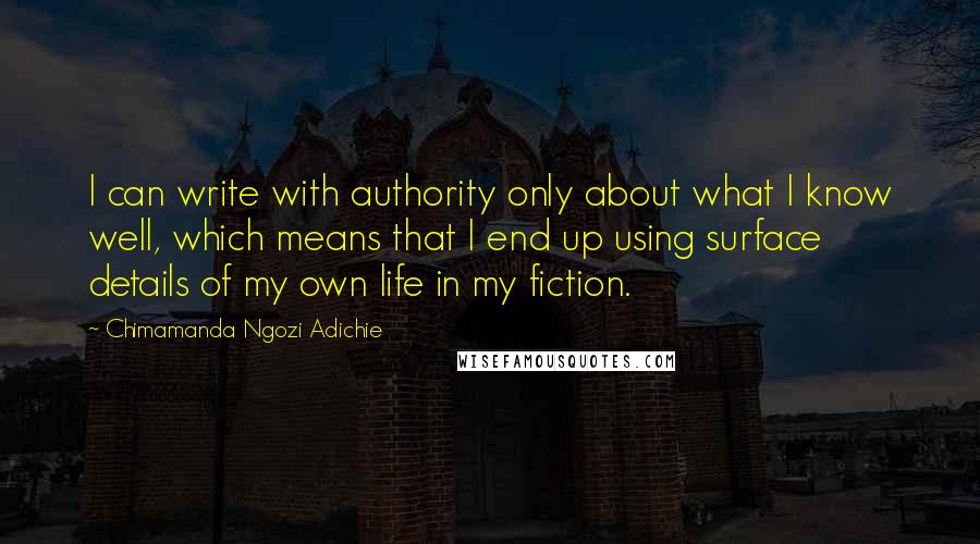 Chimamanda Ngozi Adichie Quotes: I can write with authority only about what I know well, which means that I end up using surface details of my own life in my fiction.