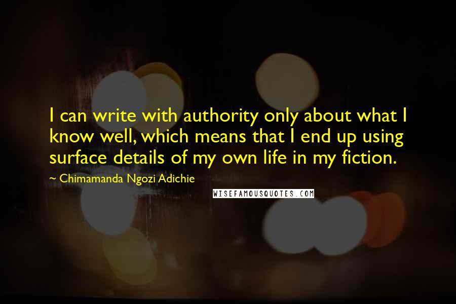Chimamanda Ngozi Adichie Quotes: I can write with authority only about what I know well, which means that I end up using surface details of my own life in my fiction.