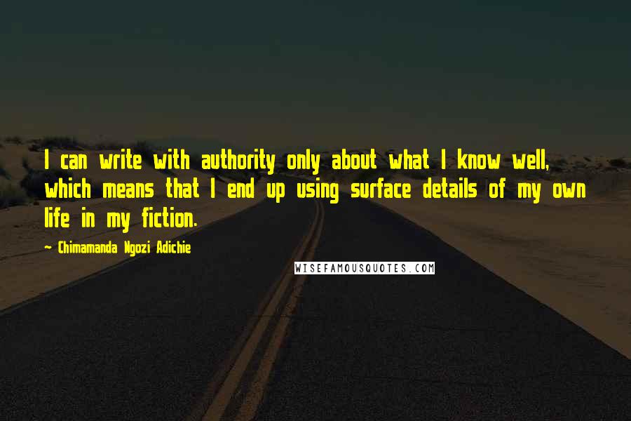 Chimamanda Ngozi Adichie Quotes: I can write with authority only about what I know well, which means that I end up using surface details of my own life in my fiction.