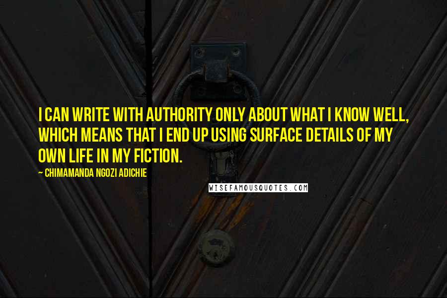 Chimamanda Ngozi Adichie Quotes: I can write with authority only about what I know well, which means that I end up using surface details of my own life in my fiction.