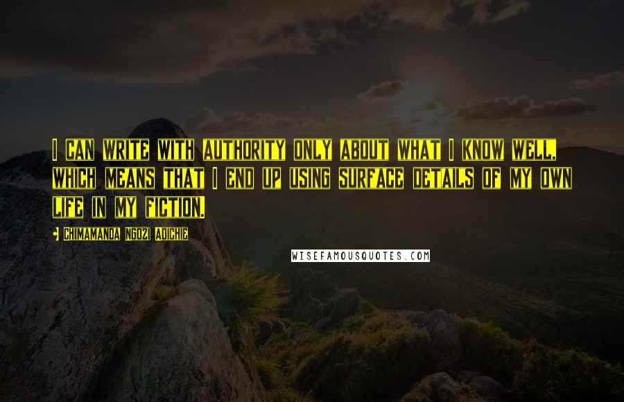 Chimamanda Ngozi Adichie Quotes: I can write with authority only about what I know well, which means that I end up using surface details of my own life in my fiction.