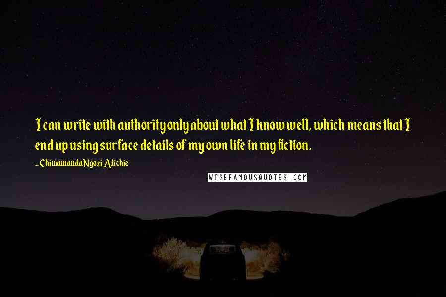 Chimamanda Ngozi Adichie Quotes: I can write with authority only about what I know well, which means that I end up using surface details of my own life in my fiction.