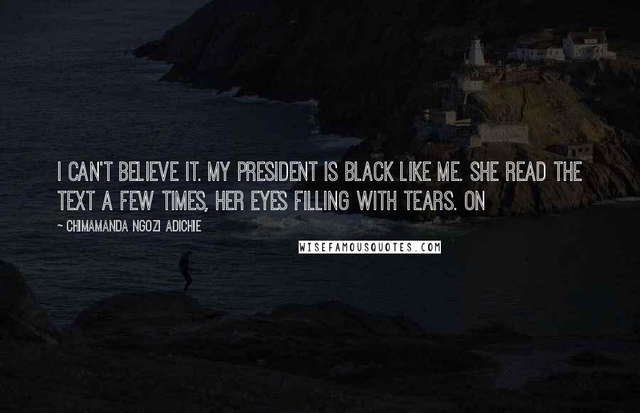 Chimamanda Ngozi Adichie Quotes: I can't believe it. My president is black like me. She read the text a few times, her eyes filling with tears. On