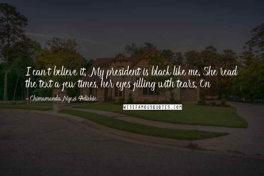Chimamanda Ngozi Adichie Quotes: I can't believe it. My president is black like me. She read the text a few times, her eyes filling with tears. On