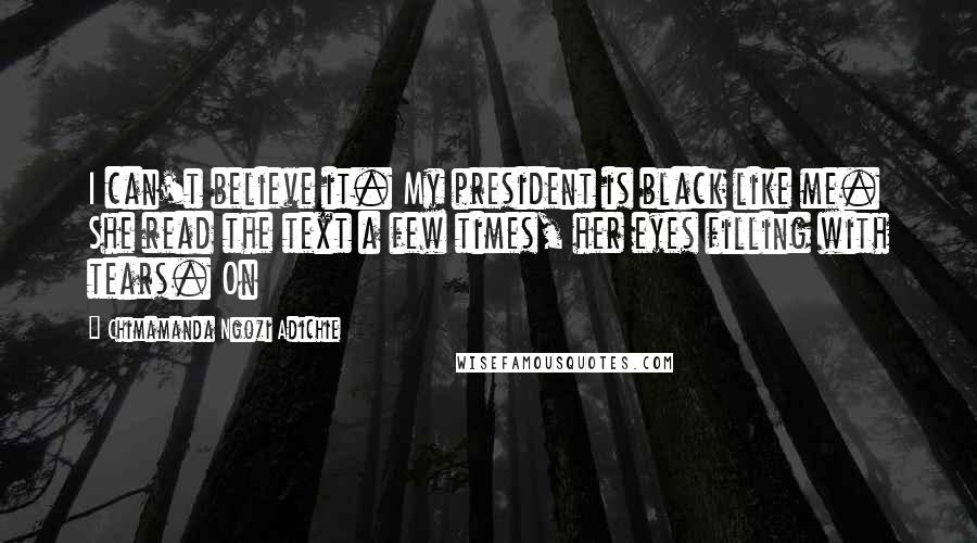 Chimamanda Ngozi Adichie Quotes: I can't believe it. My president is black like me. She read the text a few times, her eyes filling with tears. On