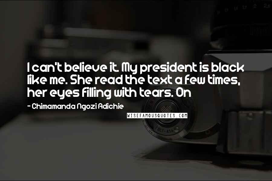 Chimamanda Ngozi Adichie Quotes: I can't believe it. My president is black like me. She read the text a few times, her eyes filling with tears. On