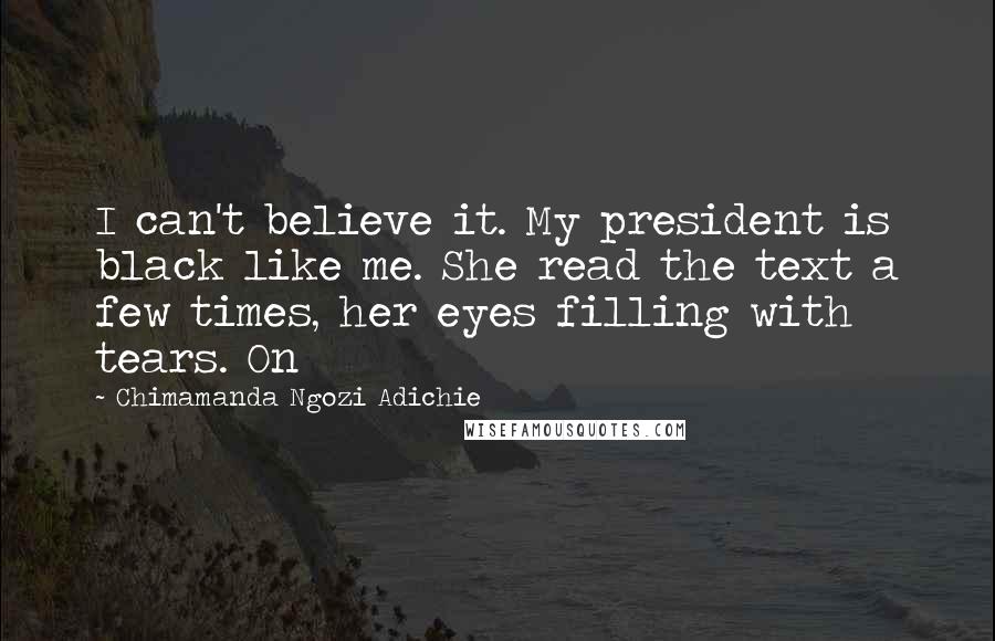 Chimamanda Ngozi Adichie Quotes: I can't believe it. My president is black like me. She read the text a few times, her eyes filling with tears. On