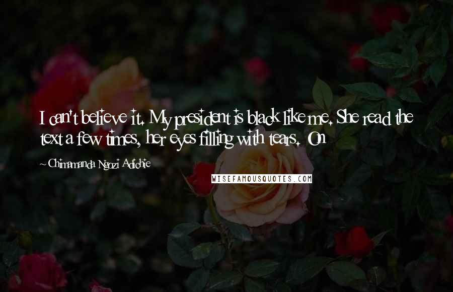 Chimamanda Ngozi Adichie Quotes: I can't believe it. My president is black like me. She read the text a few times, her eyes filling with tears. On