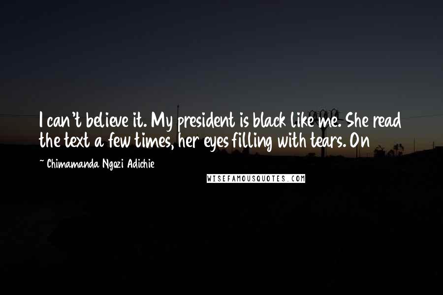 Chimamanda Ngozi Adichie Quotes: I can't believe it. My president is black like me. She read the text a few times, her eyes filling with tears. On