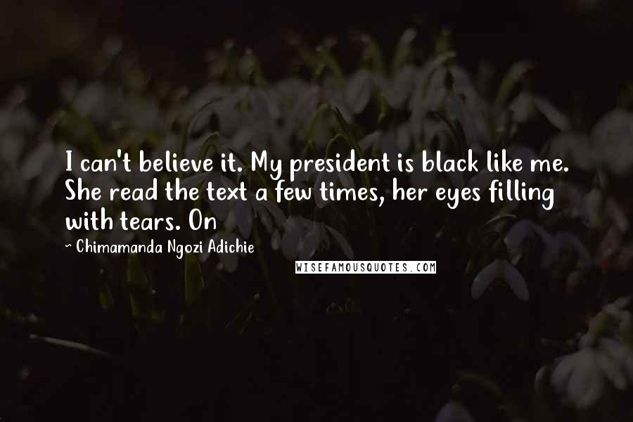 Chimamanda Ngozi Adichie Quotes: I can't believe it. My president is black like me. She read the text a few times, her eyes filling with tears. On