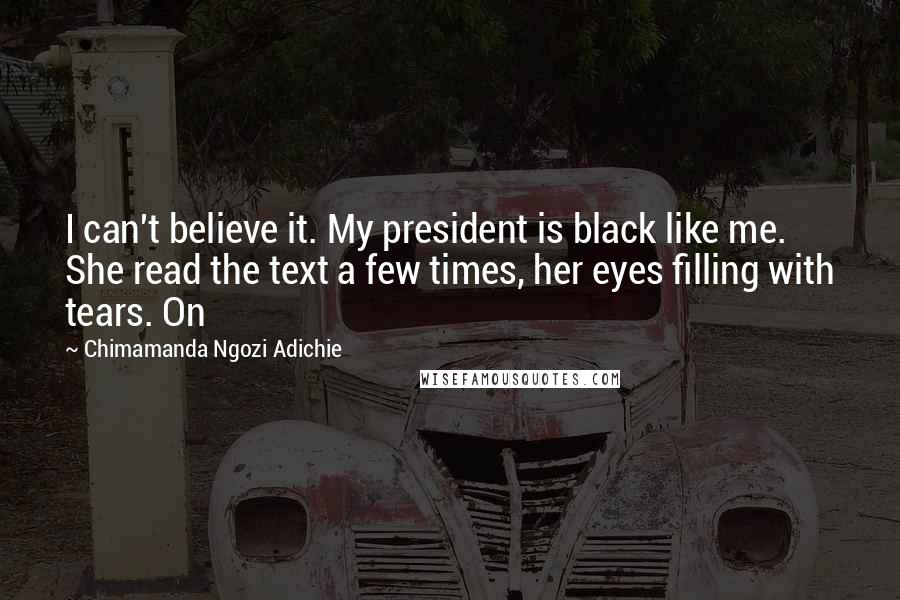 Chimamanda Ngozi Adichie Quotes: I can't believe it. My president is black like me. She read the text a few times, her eyes filling with tears. On