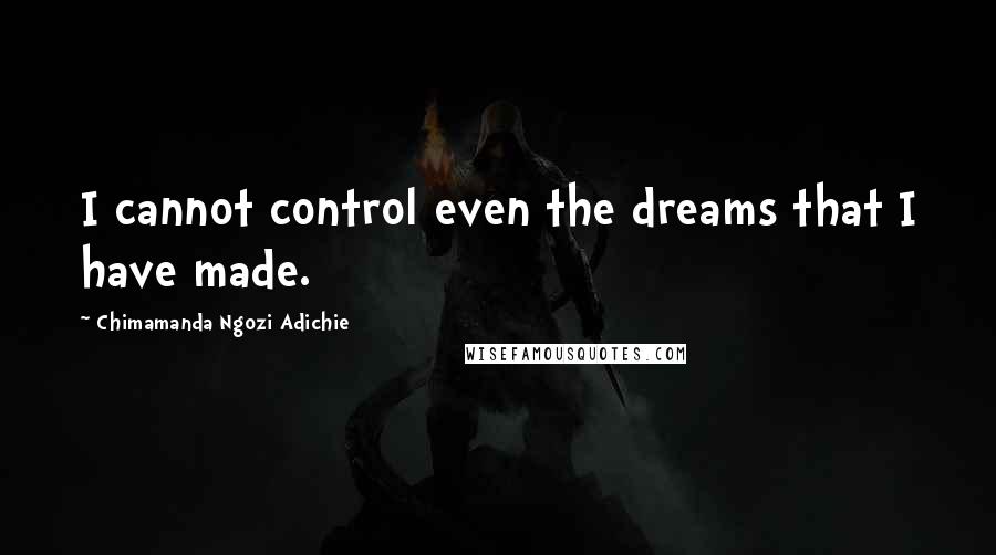 Chimamanda Ngozi Adichie Quotes: I cannot control even the dreams that I have made.