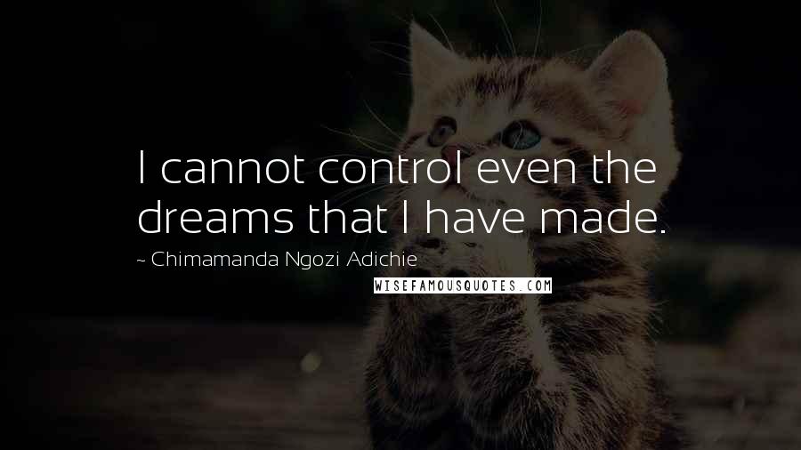 Chimamanda Ngozi Adichie Quotes: I cannot control even the dreams that I have made.