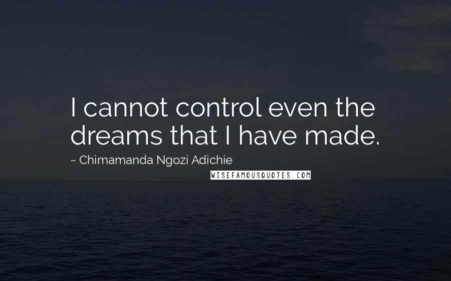 Chimamanda Ngozi Adichie Quotes: I cannot control even the dreams that I have made.