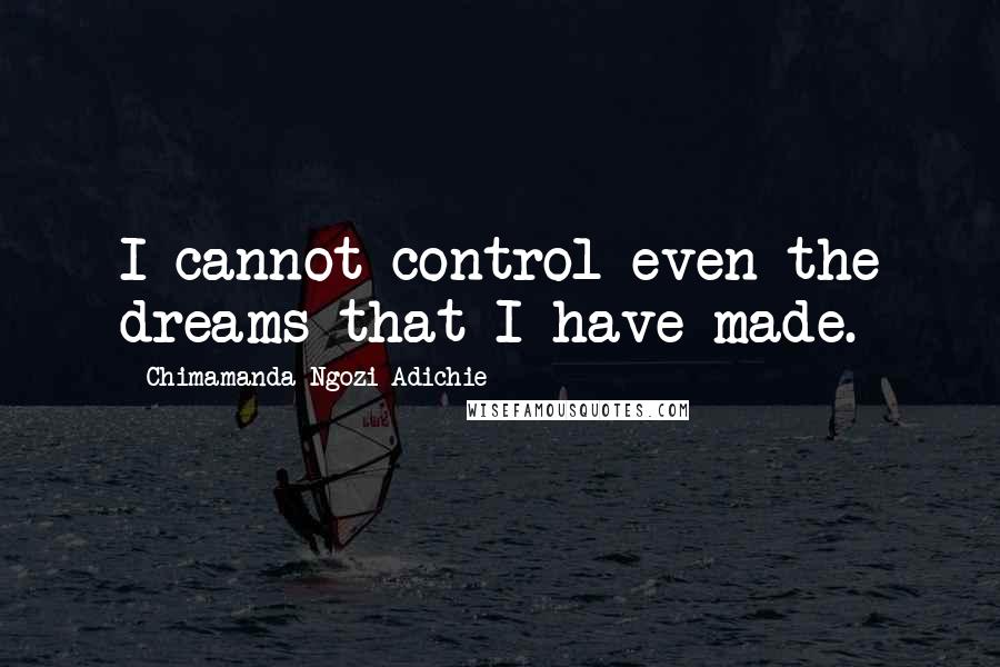 Chimamanda Ngozi Adichie Quotes: I cannot control even the dreams that I have made.