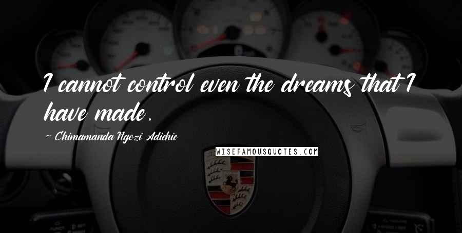 Chimamanda Ngozi Adichie Quotes: I cannot control even the dreams that I have made.