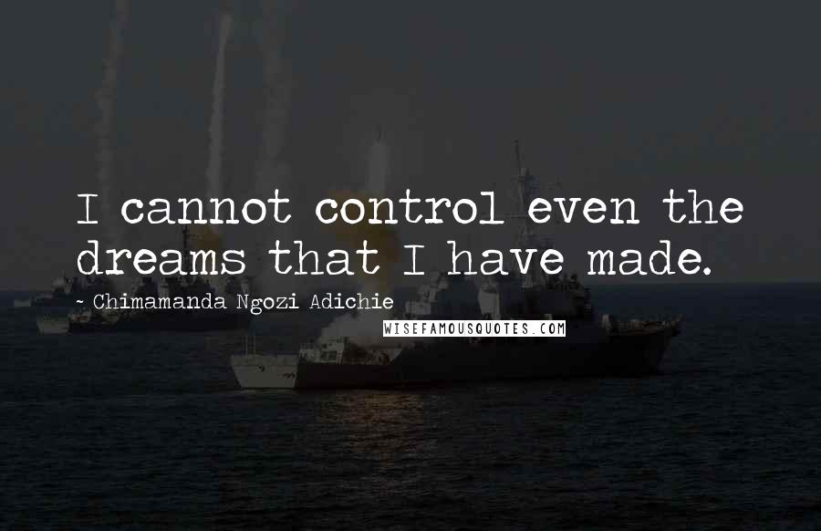 Chimamanda Ngozi Adichie Quotes: I cannot control even the dreams that I have made.